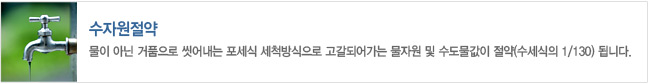수자원절약
- 물이 아닌 거품으로 씻어내는 포세식 세척방식으로 고갈되어가는 물자원 및 수도물값이 절약(수세식의 1/130) 됩니다.
