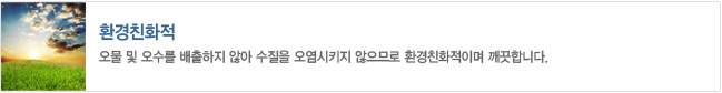 환경친화적
- 오물 및 오수를 배출하지 않아 수질을 오염시키지 않으므로 환경친화적이며 깨끗합니다.